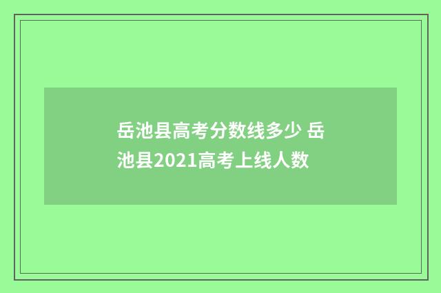 岳池县高考分数线多少 岳池县2021高考上线人数