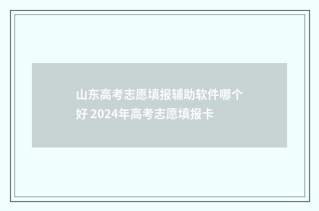 山东高考志愿填报辅助软件哪个好 2024年高考志愿填报卡