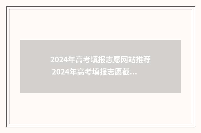 2024年高考填报志愿网站推荐 2024年高考填报志愿截止日期