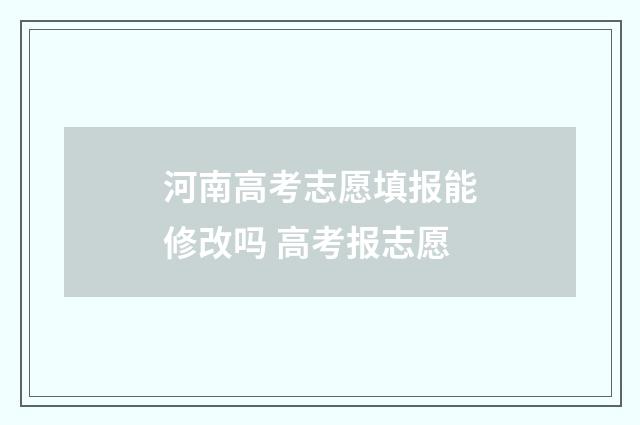河南高考志愿填报能修改吗 高考报志愿