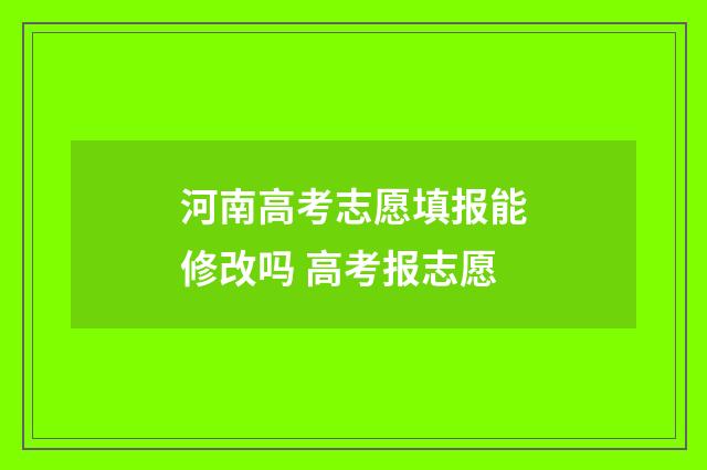 河南高考志愿填报能修改吗 高考报志愿