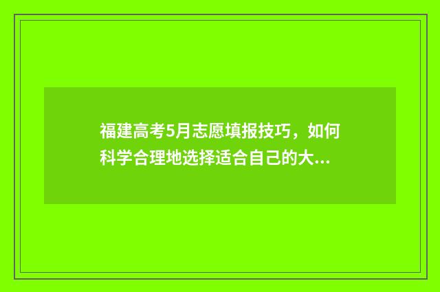 福建高考5月志愿填报技巧，如何科学合理地选择适合自己的大学专业？ 20201月高考时间表福建