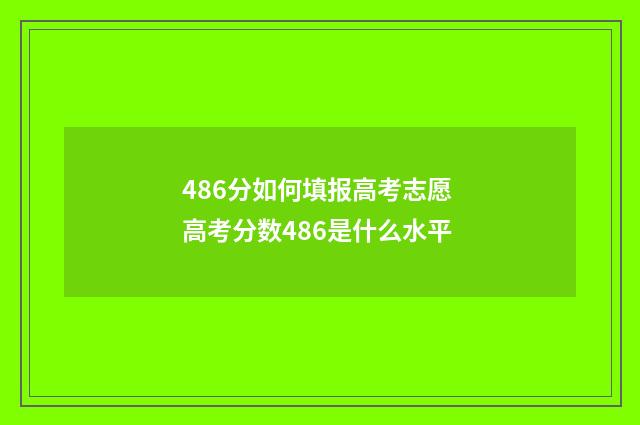 486分如何填报高考志愿 高考分数486是什么水平