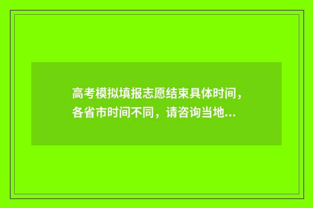 高考模拟填报志愿结束具体时间，各省市时间不同，请咨询当地教育考试院 高考模拟填报志愿入口官网