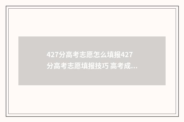 427分高考志愿怎么填报427分高考志愿填报技巧 高考成绩427分应填报什么学校