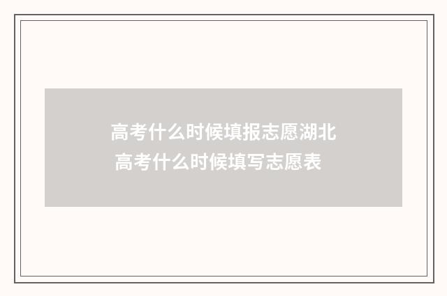 高考什么时候填报志愿湖北 高考什么时候填写志愿表