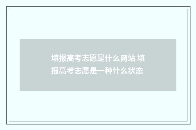 填报高考志愿是什么网站 填报高考志愿是一种什么状态