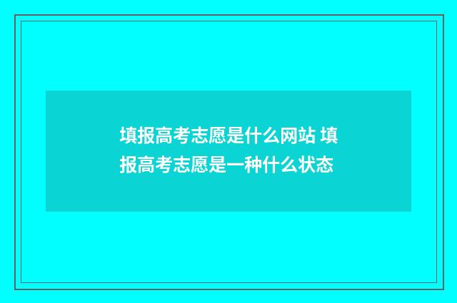 填报高考志愿是什么网站 填报高考志愿是一种什么状态