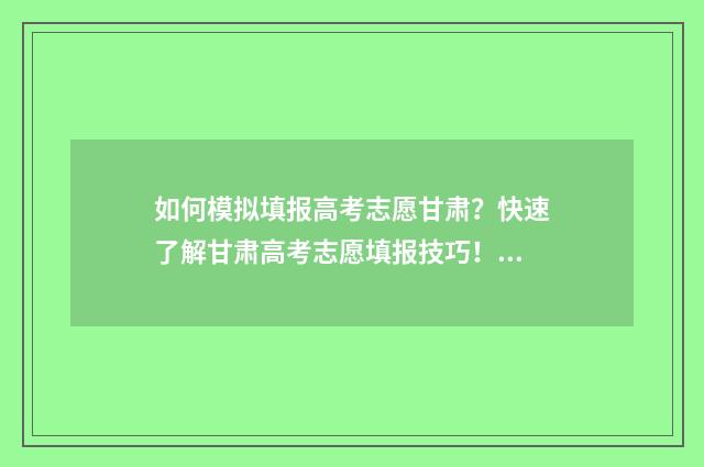 如何模拟填报高考志愿甘肃？快速了解甘肃高考志愿填报技巧！ 如何模拟填报高考志愿流程内蒙古