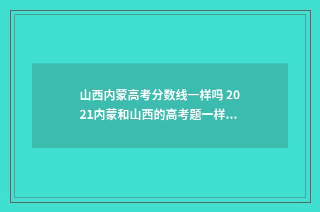 山西内蒙高考分数线一样吗 2021内蒙和山西的高考题一样吗