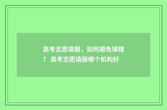 高考志愿填报，如何避免填错？ 高考志愿填报哪个机构好