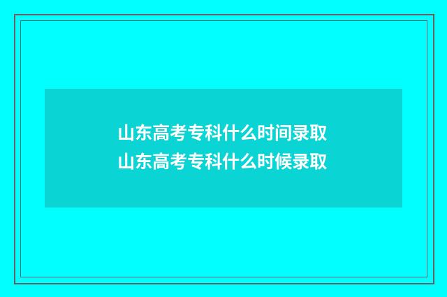 山东高考专科什么时间录取 山东高考专科什么时候录取