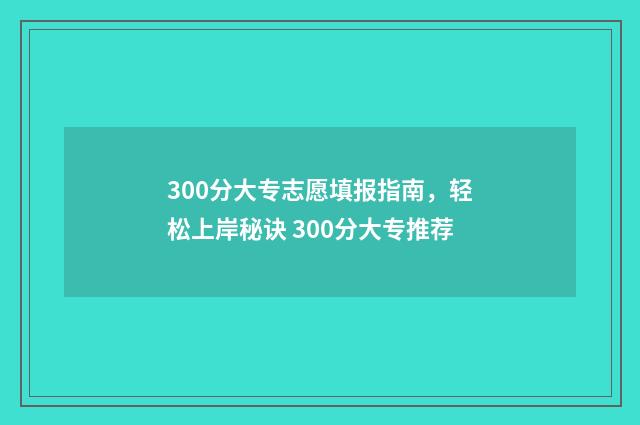 300分大专志愿填报指南，轻松上岸秘诀 300分大专推荐