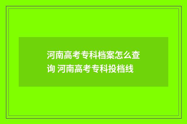河南高考专科档案怎么查询 河南高考专科投档线