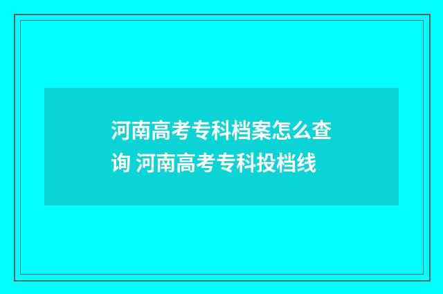 河南高考专科档案怎么查询 河南高考专科投档线