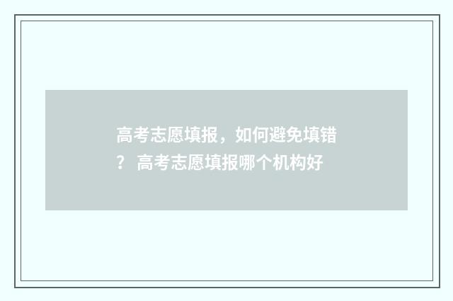 高考志愿填报，如何避免填错？ 高考志愿填报哪个机构好