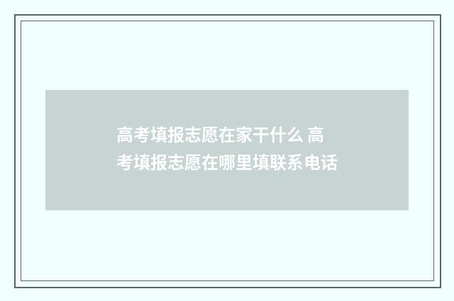 高考填报志愿在家干什么 高考填报志愿在哪里填联系电话