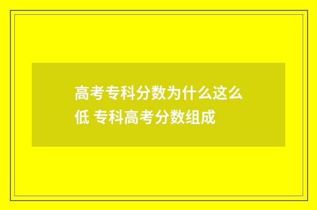 高考专科分数为什么这么低 专科高考分数组成