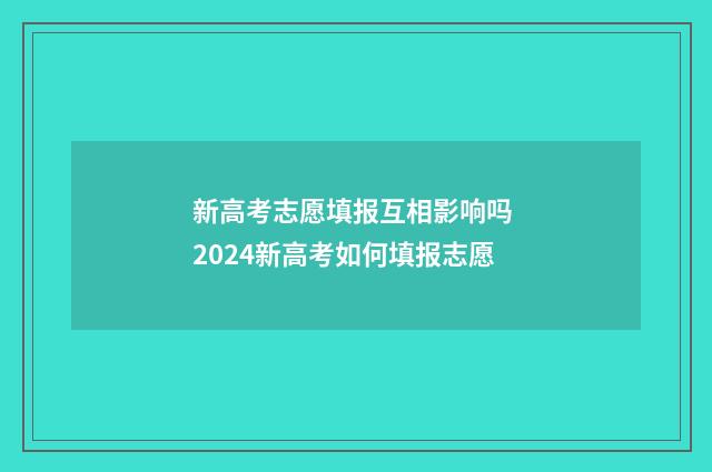 新高考志愿填报互相影响吗 2024新高考如何填报志愿
