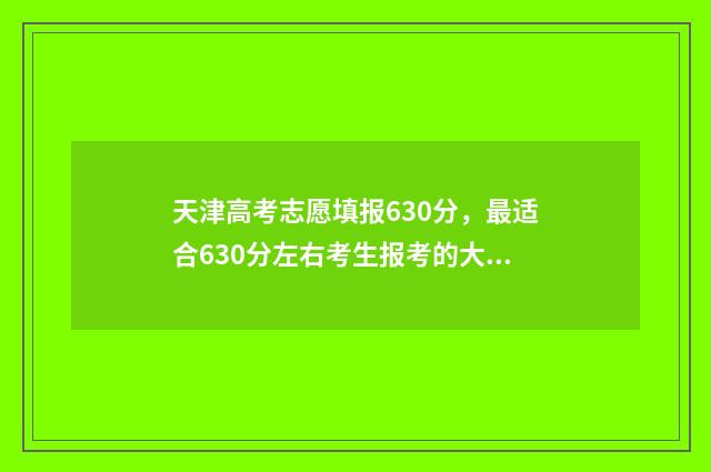 天津高考志愿填报630分,最适合630分左右考生报考的大学和专业 天津高考志愿填报官网