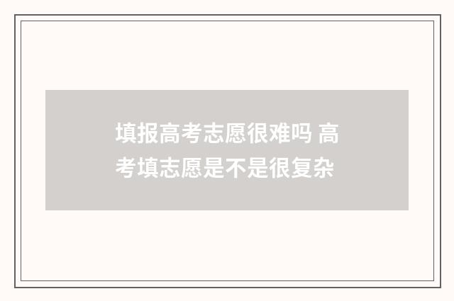 填报高考志愿很难吗 高考填志愿是不是很复杂