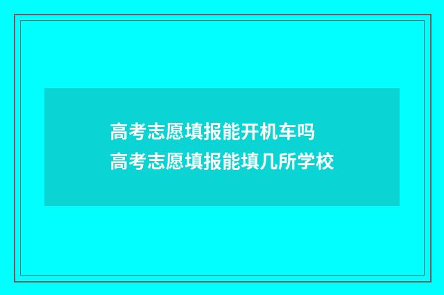 高考志愿填报能开机车吗 高考志愿填报能填几所学校