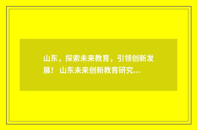山东,探索未来教育,引领创新发展! 山东未来创新教育研究院