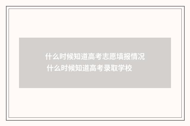 什么时候知道高考志愿填报情况 什么时候知道高考录取学校