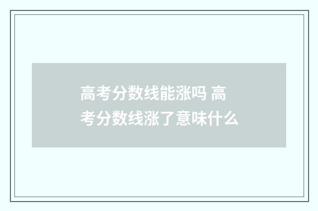 高考分数线能涨吗 高考分数线涨了意味什么