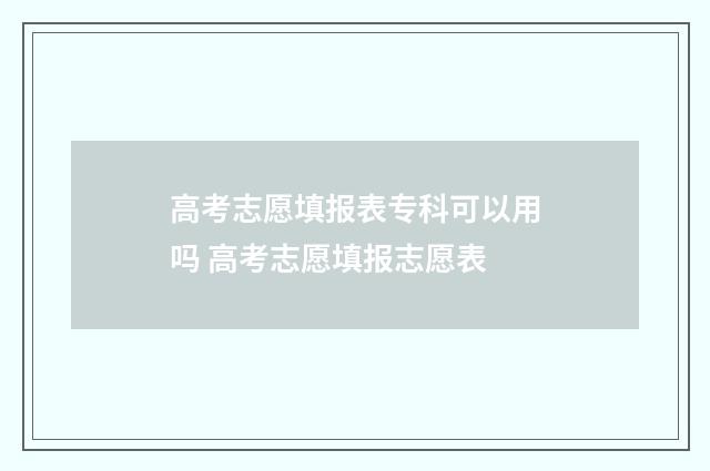 高考志愿填报表专科可以用吗 高考志愿填报志愿表