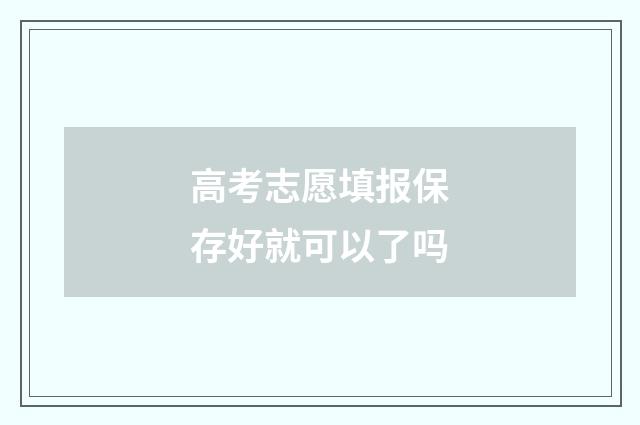 高考志愿填报保存好就可以了吗