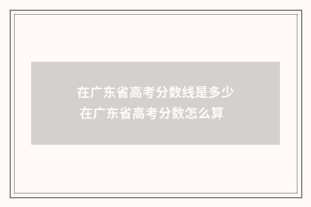 在广东省高考分数线是多少 在广东省高考分数怎么算