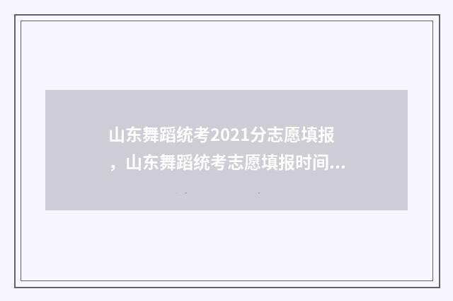 山东舞蹈统考2021分志愿填报，山东舞蹈统考志愿填报时间及入口 山东舞蹈统考2024第一名考了多少分
