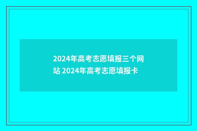 2024年高考志愿填报三个网站 2024年高考志愿填报卡