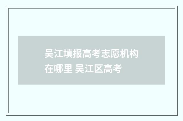 吴江填报高考志愿机构在哪里 吴江区高考