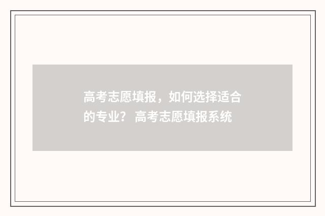 高考志愿填报，如何选择适合的专业？ 高考志愿填报系统