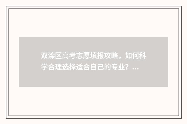 双滦区高考志愿填报攻略,如何科学合理选择适合自己的专业? 双滦高中