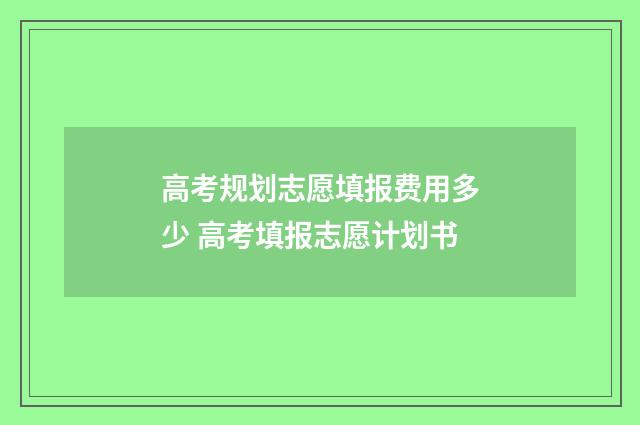高考规划志愿填报费用多少 高考填报志愿计划书