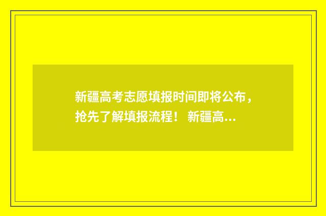 新疆高考志愿填报时间即将公布，抢先了解填报流程！ 新疆高考志愿填报系统
