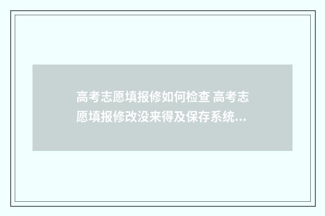 高考志愿填报修如何检查 高考志愿填报修改没来得及保存系统就关闭了怎么办