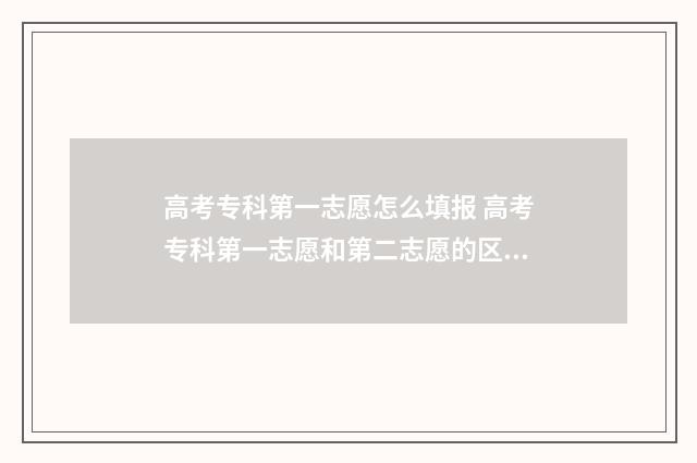 高考专科第一志愿怎么填报 高考专科第一志愿和第二志愿的区别
