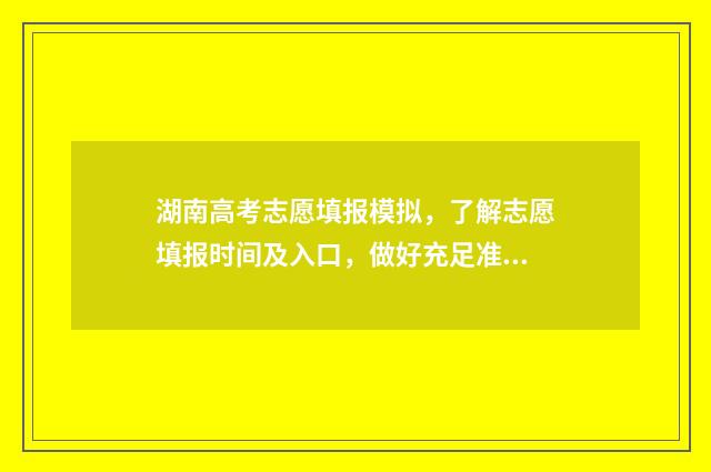 湖南高考志愿填报模拟,了解志愿填报时间及入口,做好充足准备 潇湘高考单招志愿填报