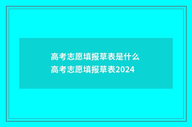 高考志愿填报草表是什么 高考志愿填报草表2024