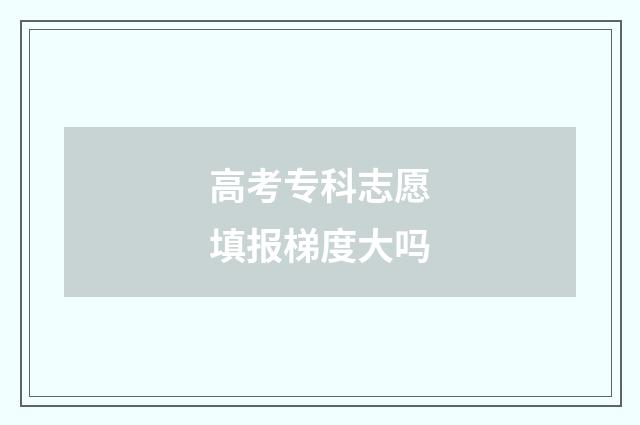 高考专科志愿填报梯度大吗