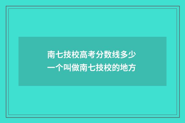 南七技校高考分数线多少 一个叫做南七技校的地方