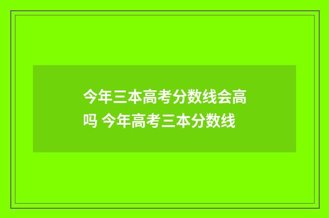 今年三本高考分数线会高吗 今年高考三本分数线