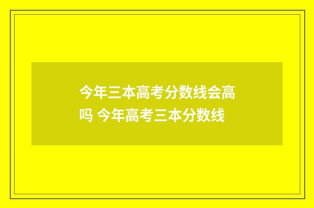 今年三本高考分数线会高吗 今年高考三本分数线