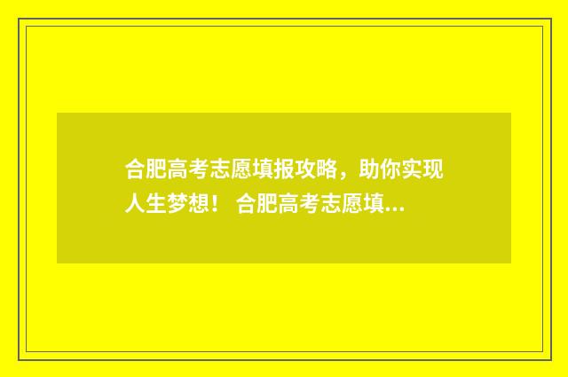 合肥高考志愿填报攻略，助你实现人生梦想！ 合肥高考志愿填报辅导