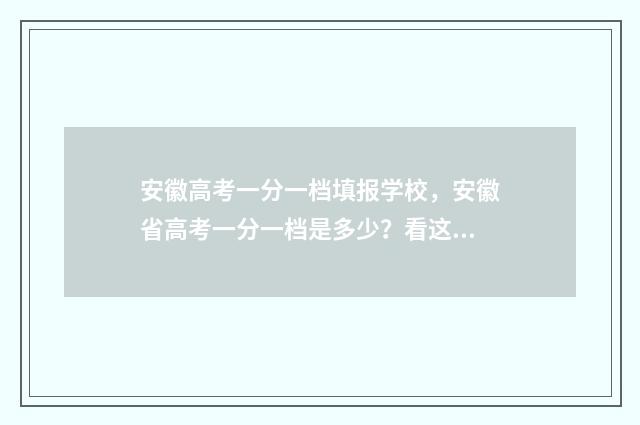 安徽高考一分一档填报学校，安徽省高考一分一档是多少？看这里！ 安徽高考一分一段2024表