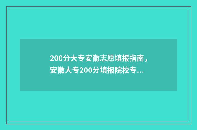 200分大专安徽志愿填报指南，安徽大专200分填报院校专业 安徽250分左右的大专